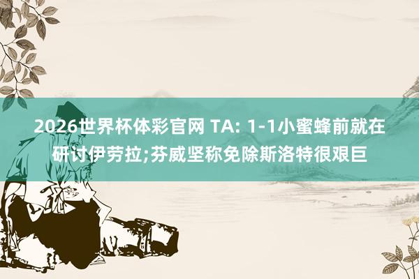 2026世界杯体彩官网 TA: 1-1小蜜蜂前就在研讨伊劳拉;芬威坚称免除斯洛特很艰巨