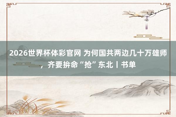 2026世界杯体彩官网 为何国共两边几十万雄师，齐要拚命“抢”东北丨书单