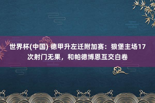 世界杯(中国) 德甲升左迁附加赛:狼堡主场17次射门无果,和帕德博恩互交白卷