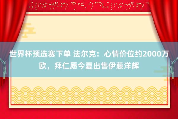 世界杯预选赛下单 法尔克：心情价位约2000万欧，拜仁愿今夏出售伊藤洋辉