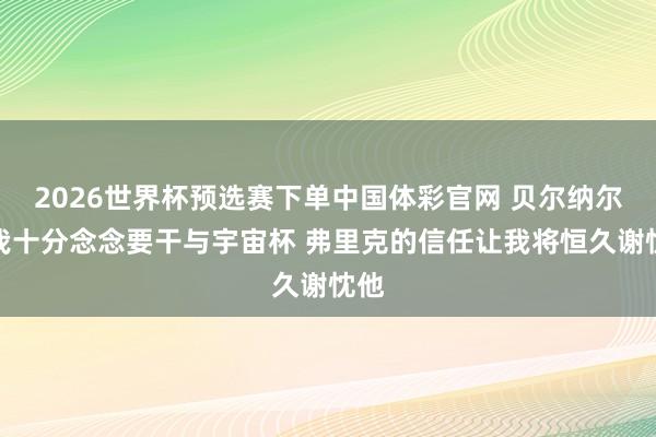 2026世界杯预选赛下单中国体彩官网 贝尔纳尔:我十分念念要干与宇宙杯 弗里克的信任让我将恒久谢忱他