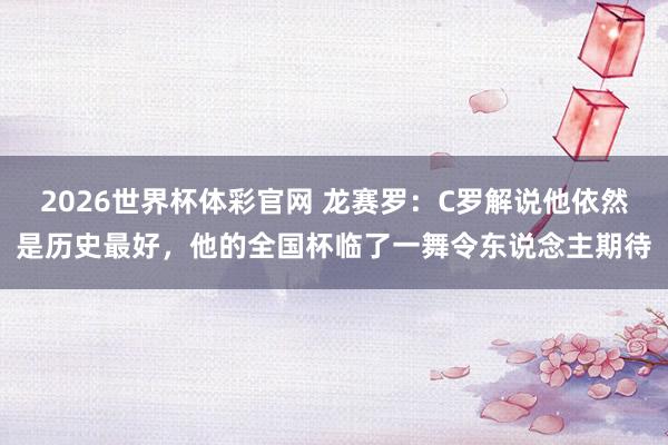 2026世界杯体彩官网 龙赛罗:C罗解说他依然是历史最好,他的全国杯临了一舞令东说念主期待
