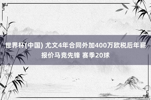 世界杯(中国) 尤文4年合同外加400万欧税后年薪报价马竞先锋 赛季20球