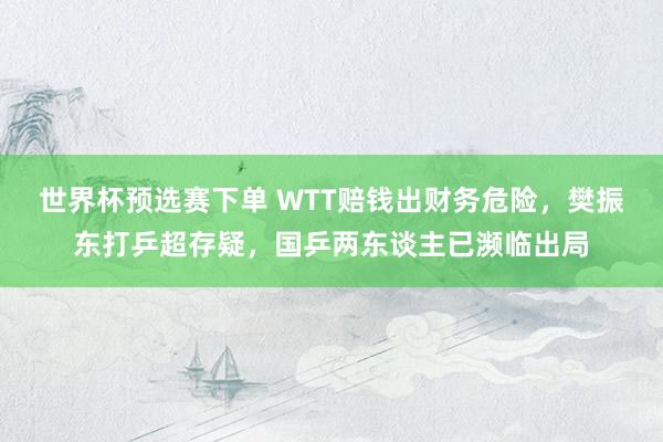 世界杯预选赛下单 WTT赔钱出财务危险,樊振东打乒超存疑,国乒两东谈主已濒临出局