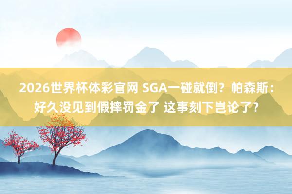 2026世界杯体彩官网 SGA一碰就倒?帕森斯:好久没见到假摔罚金了 这事刻下岂论了?