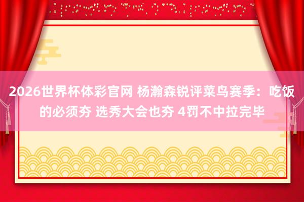 2026世界杯体彩官网 杨瀚森锐评菜鸟赛季:吃饭的必须夯 选秀大会也夯 4罚不中拉完毕