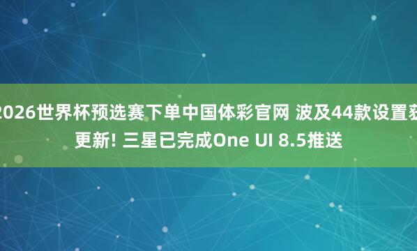 2026世界杯预选赛下单中国体彩官网 波及44款设置获更新! 三星已完成One UI 8.5推送