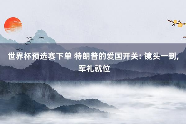 世界杯预选赛下单 特朗普的爱国开关: 镜头一到, 军礼就位