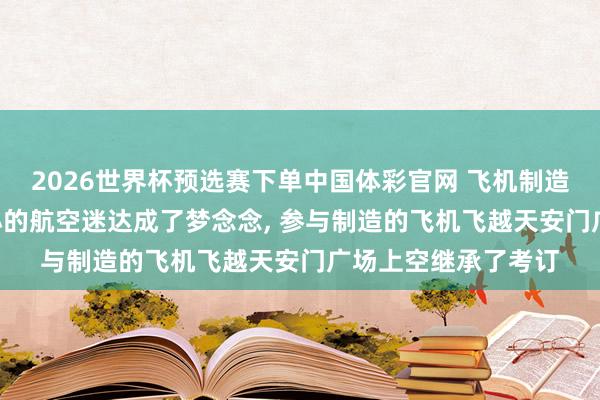 2026世界杯预选赛下单中国体彩官网 飞机制造工程师侯珺森: 从小的航空迷达成了梦念念, 参与制造的飞机飞越天安门广场上空继承了考订