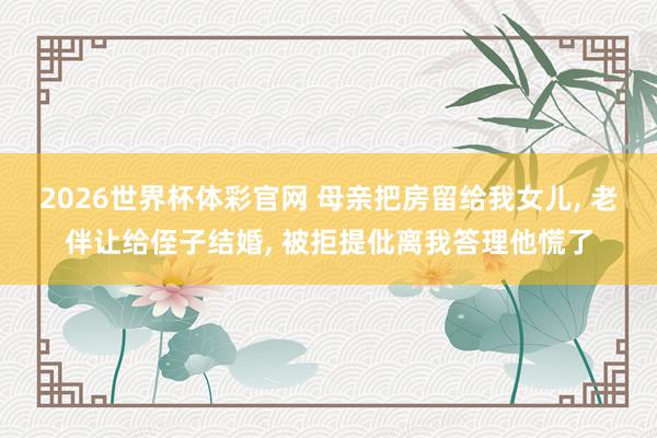 2026世界杯体彩官网 母亲把房留给我女儿, 老伴让给侄子结婚, 被拒提仳离我答理他慌了