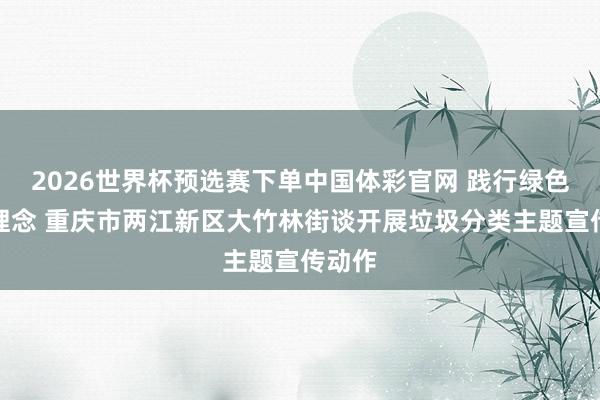 2026世界杯预选赛下单中国体彩官网 践行绿色低碳理念 重庆市两江新区大竹林街谈开展垃圾分类主题宣传动作