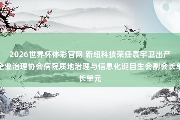 2026世界杯体彩官网 新纽科技荣任寰宇卫出产业企业治理协会病院质地治理与信息化诞目生会副会长单元