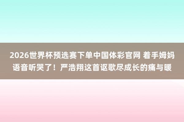 2026世界杯预选赛下单中国体彩官网 着手姆妈语音听哭了!严浩翔这首讴歌尽成长的痛与暖