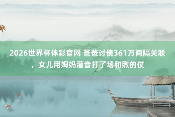 2026世界杯体彩官网 爸爸讨债361万间隔关联,女儿用姆妈灌音打了场和煦的仗
