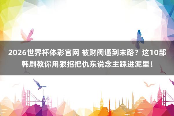 2026世界杯体彩官网 被财阀逼到末路?这10部韩剧教你用狠招把仇东说念主踩进泥里!