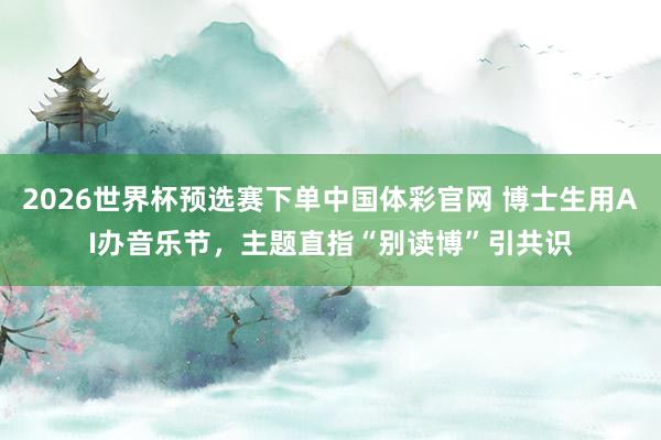 2026世界杯预选赛下单中国体彩官网 博士生用AI办音乐节,主题直指“别读博”引共识