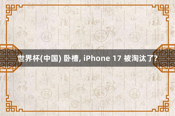 世界杯(中国) 卧槽, iPhone 17 被淘汰了?