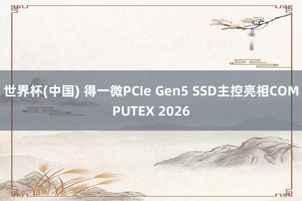 世界杯(中国) 得一微PCIe Gen5 SSD主控亮相COMPUTEX 2026