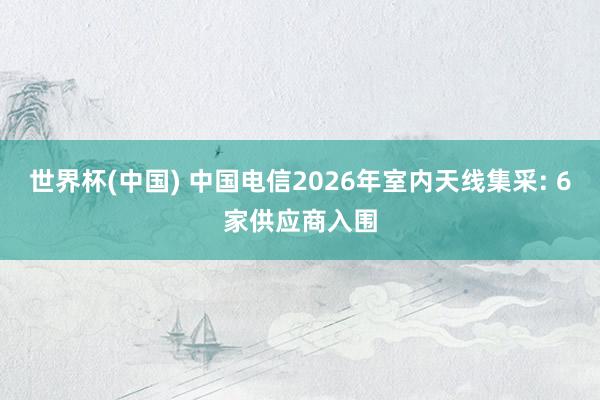 世界杯(中国) 中国电信2026年室内天线集采: 6家供应商入围