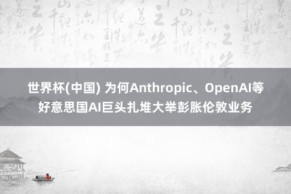世界杯(中国) 为何Anthropic、OpenAI等好意思国AI巨头扎堆大举彭胀伦敦业务