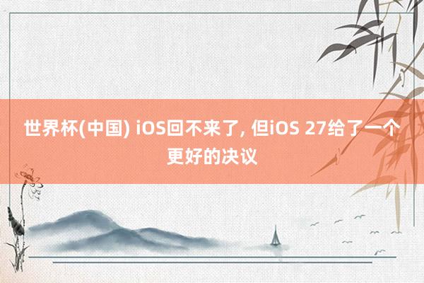 世界杯(中国) iOS回不来了, 但iOS 27给了一个更好的决议