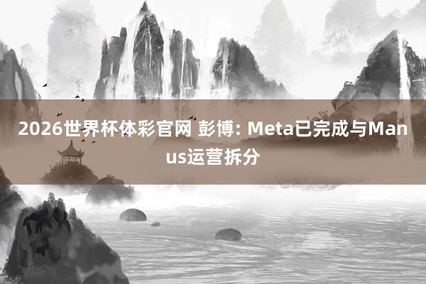 2026世界杯体彩官网 彭博: Meta已完成与Manus运营拆分