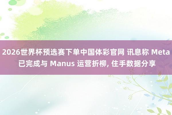 2026世界杯预选赛下单中国体彩官网 讯息称 Meta 已完成与 Manus 运营折柳, 住手数据分享