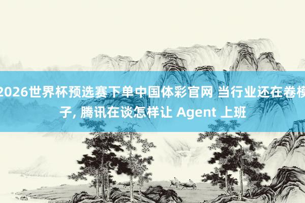 2026世界杯预选赛下单中国体彩官网 当行业还在卷模子, 腾讯在谈怎样让 Agent 上班