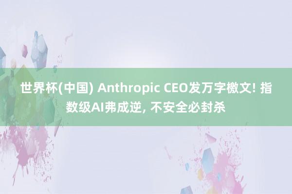 世界杯(中国) Anthropic CEO发万字檄文! 指数级AI弗成逆, 不安全必封杀