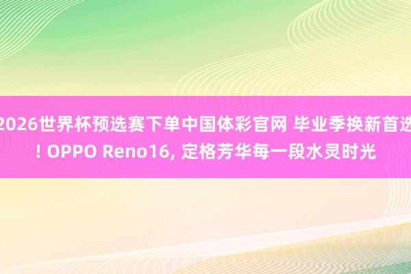 2026世界杯预选赛下单中国体彩官网 毕业季换新首选! OPPO Reno16, 定格芳华每一段水灵时光