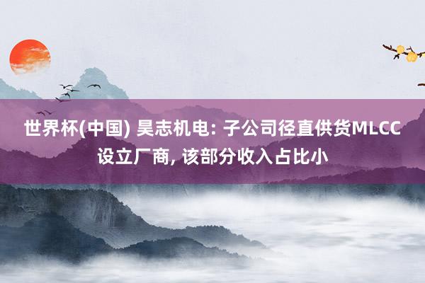 世界杯(中国) 昊志机电: 子公司径直供货MLCC设立厂商, 该部分收入占比小
