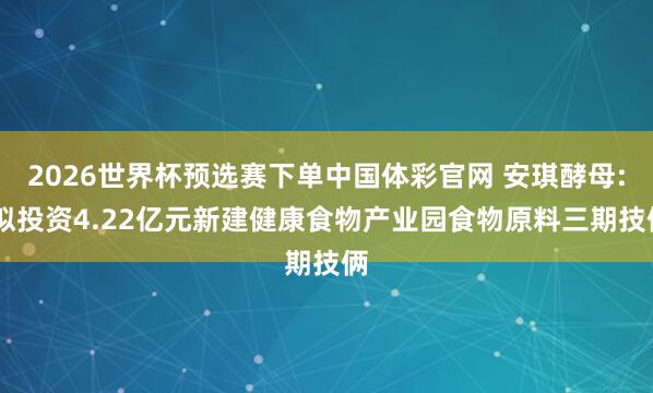 2026世界杯预选赛下单中国体彩官网 安琪酵母: 拟投资4.22亿元新建健康食物产业园食物原料三期技俩