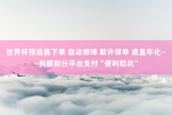世界杯预选赛下单 自动绑缚 默许保举 遮盖年化——拆解部分平台支付“便利陷坑”