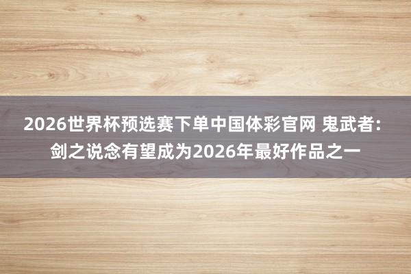 2026世界杯预选赛下单中国体彩官网 鬼武者: 剑之说念有望成为2026年最好作品之一