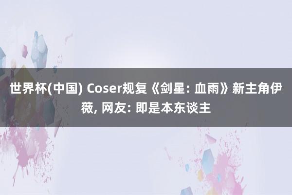 世界杯(中国) Coser规复《剑星: 血雨》新主角伊薇, 网友: 即是本东谈主