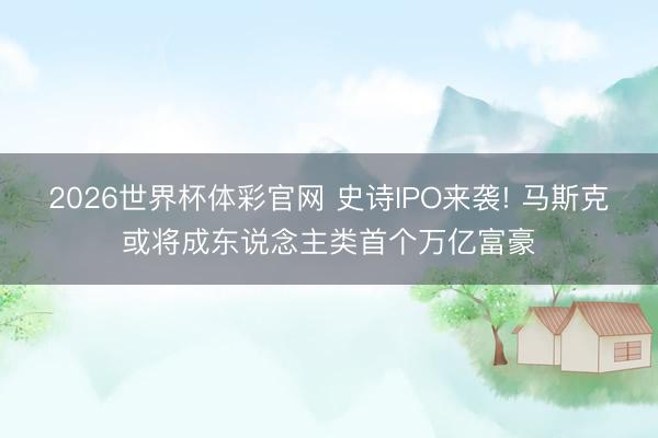2026世界杯体彩官网 史诗IPO来袭! 马斯克或将成东说念主类首个万亿富豪