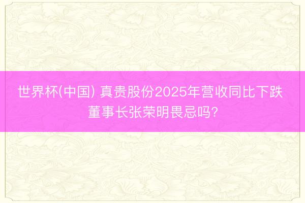世界杯(中国) 真贵股份2025年营收同比下跌 董事长张荣明畏忌吗?