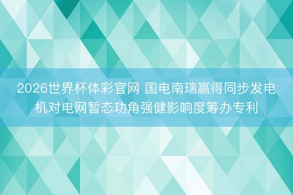 2026世界杯体彩官网 国电南瑞赢得同步发电机对电网暂态功角强健影响度筹办专利