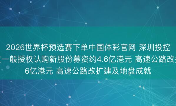 2026世界杯预选赛下单中国体彩官网 深圳投控湾区发展 : 通过一般授权认购新股份募资约4.6亿港元 高速公路改扩建及地盘成就