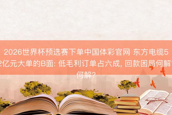 2026世界杯预选赛下单中国体彩官网 东方电缆52亿元大单的B面: 低毛利订单占六成， 回款困局何解?