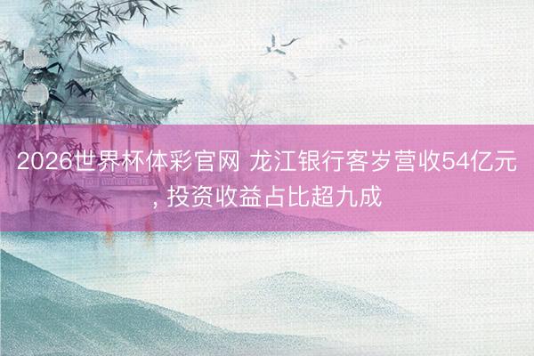 2026世界杯体彩官网 龙江银行客岁营收54亿元, 投资收益占比超九成