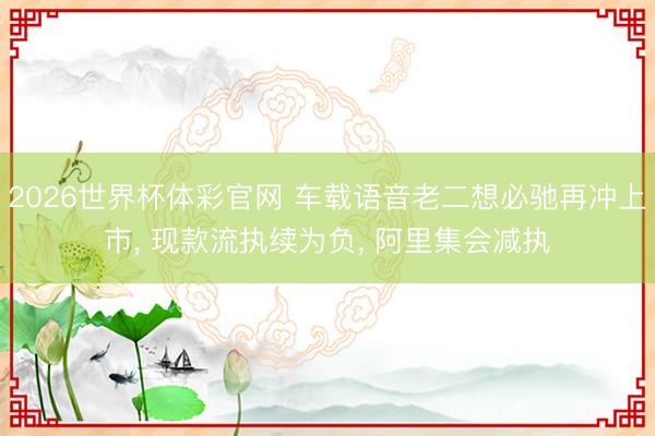 2026世界杯体彩官网 车载语音老二想必驰再冲上市, 现款流执续为负, 阿里集会减执