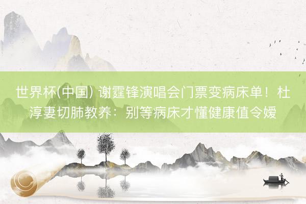 世界杯(中国) 谢霆锋演唱会门票变病床单!杜淳妻切肺教养:别等病床才懂健康值令嫒