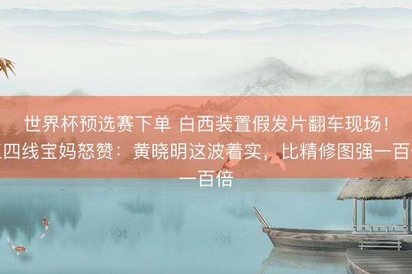 世界杯预选赛下单 白西装置假发片翻车现场!三四线宝妈怒赞:黄晓明这波着实,比精修图强一百倍