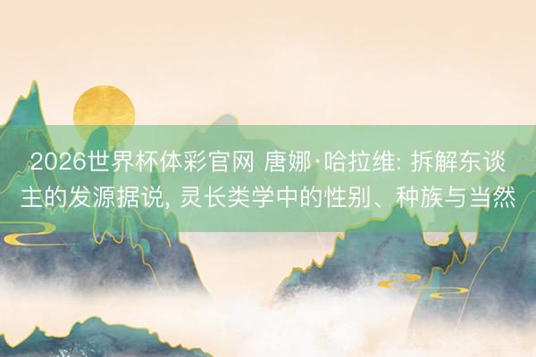 2026世界杯体彩官网 唐娜·哈拉维: 拆解东谈主的发源据说, 灵长类学中的性别、种族与当然