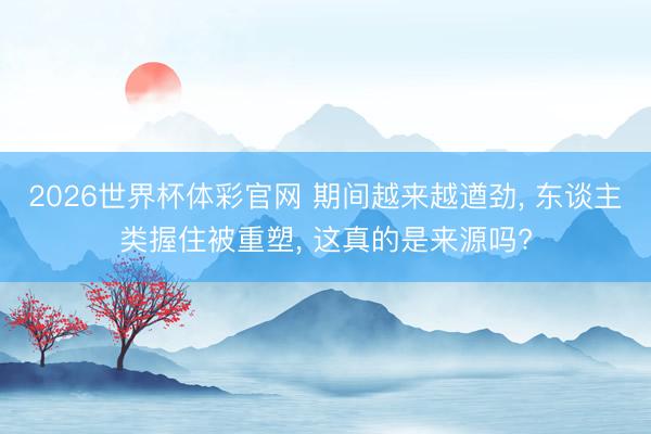 2026世界杯体彩官网 期间越来越遒劲, 东谈主类握住被重塑, 这真的是来源吗?