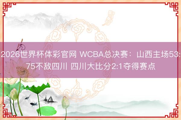 2026世界杯体彩官网 WCBA总决赛:山西主场53:75不敌四川 四川大比分2:1夺得赛点