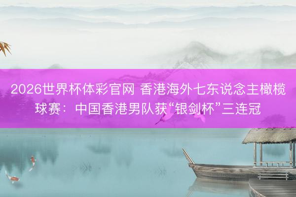 2026世界杯体彩官网 香港海外七东说念主橄榄球赛:中国香港男队获“银剑杯”三连冠