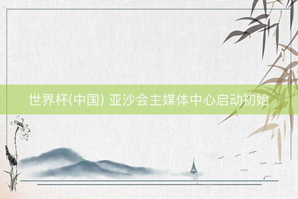 世界杯(中国) 亚沙会主媒体中心启动初始