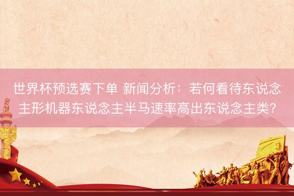 世界杯预选赛下单 新闻分析:若何看待东说念主形机器东说念主半马速率高出东说念主类?